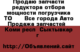 Продаю запчасти редуктора отбора мощности погрузчика ТО-30 - Все города Авто » Продажа запчастей   . Коми респ.,Сыктывкар г.